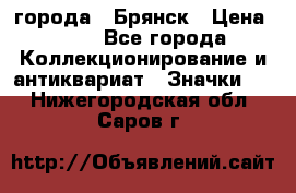 1.1) города : Брянск › Цена ­ 49 - Все города Коллекционирование и антиквариат » Значки   . Нижегородская обл.,Саров г.